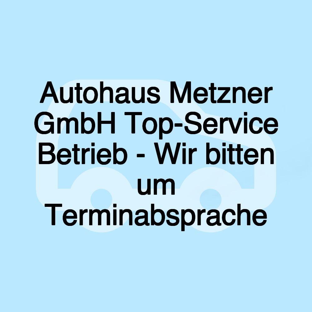 Autohaus Metzner GmbH Top-Service Betrieb - Wir bitten um Terminabsprache