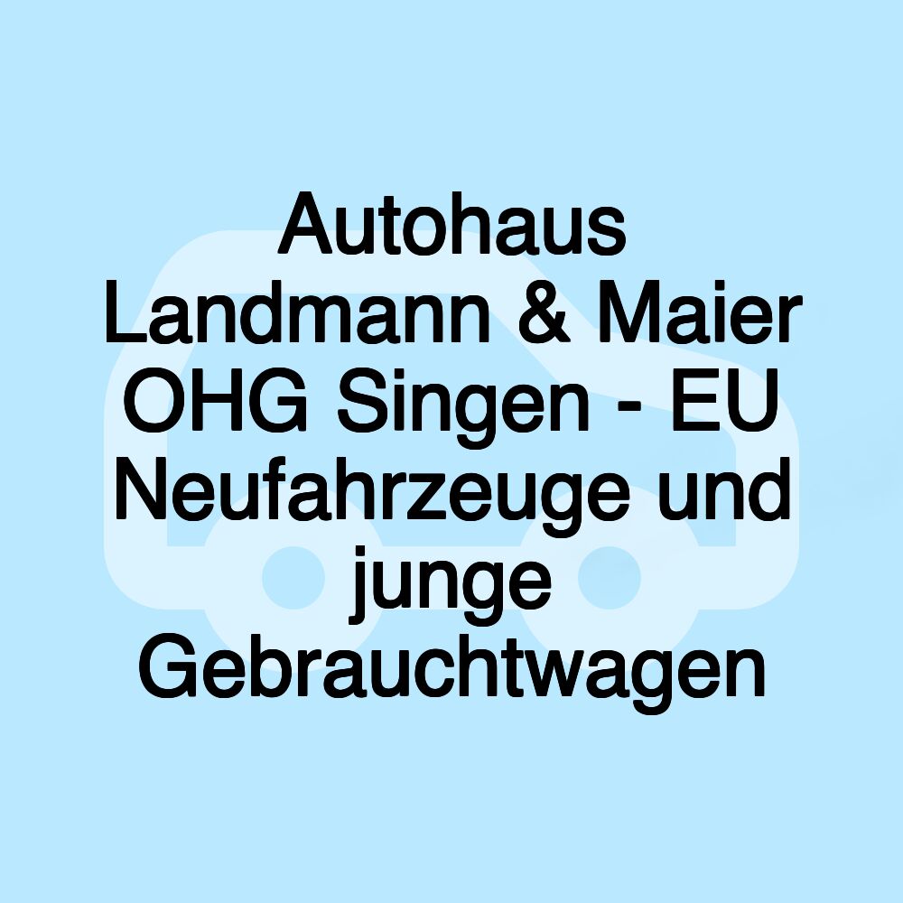 Autohaus Landmann & Maier OHG Singen - EU Neufahrzeuge und junge Gebrauchtwagen