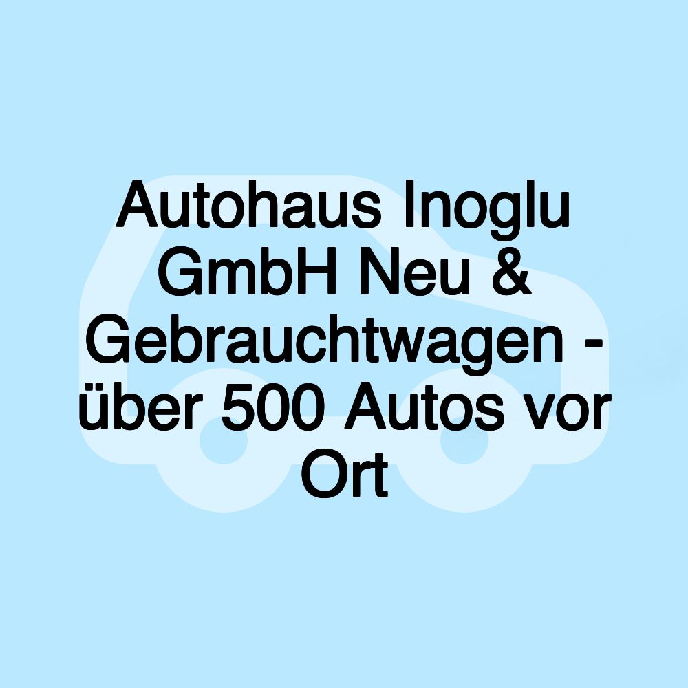 Autohaus Inoglu GmbH Neu & Gebrauchtwagen - über 500 Autos vor Ort