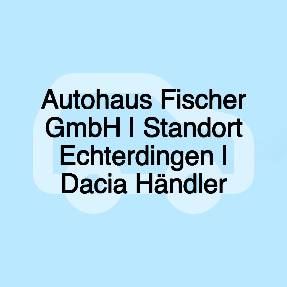 Autohaus Fischer GmbH | Standort Echterdingen | Dacia Händler