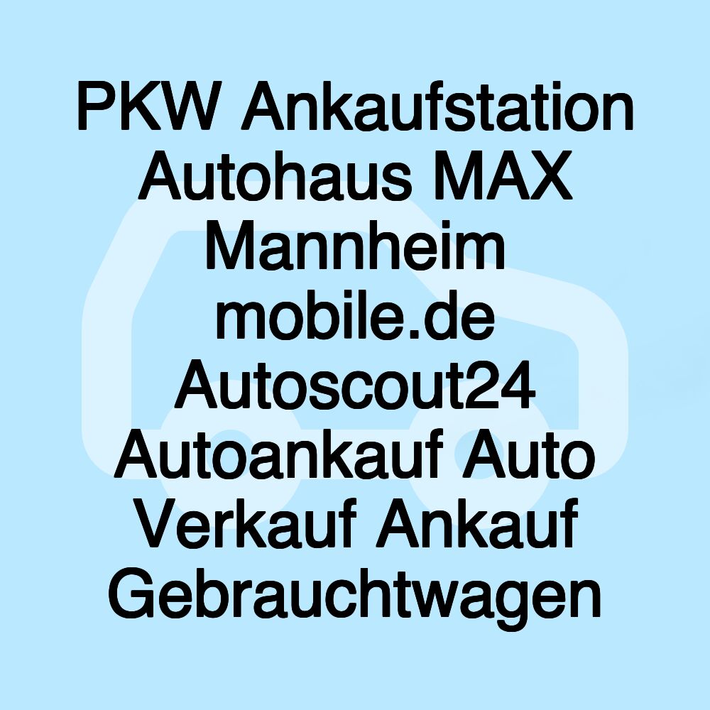 PKW Ankaufstation Autohaus MAX Mannheim mobile.de Autoscout24 Autoankauf Auto Verkauf Ankauf Gebrauchtwagen