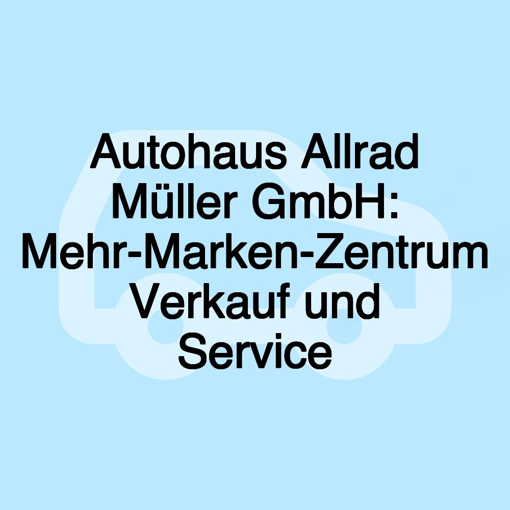 Autohaus Allrad Müller GmbH: Mehr-Marken-Zentrum Verkauf und Service