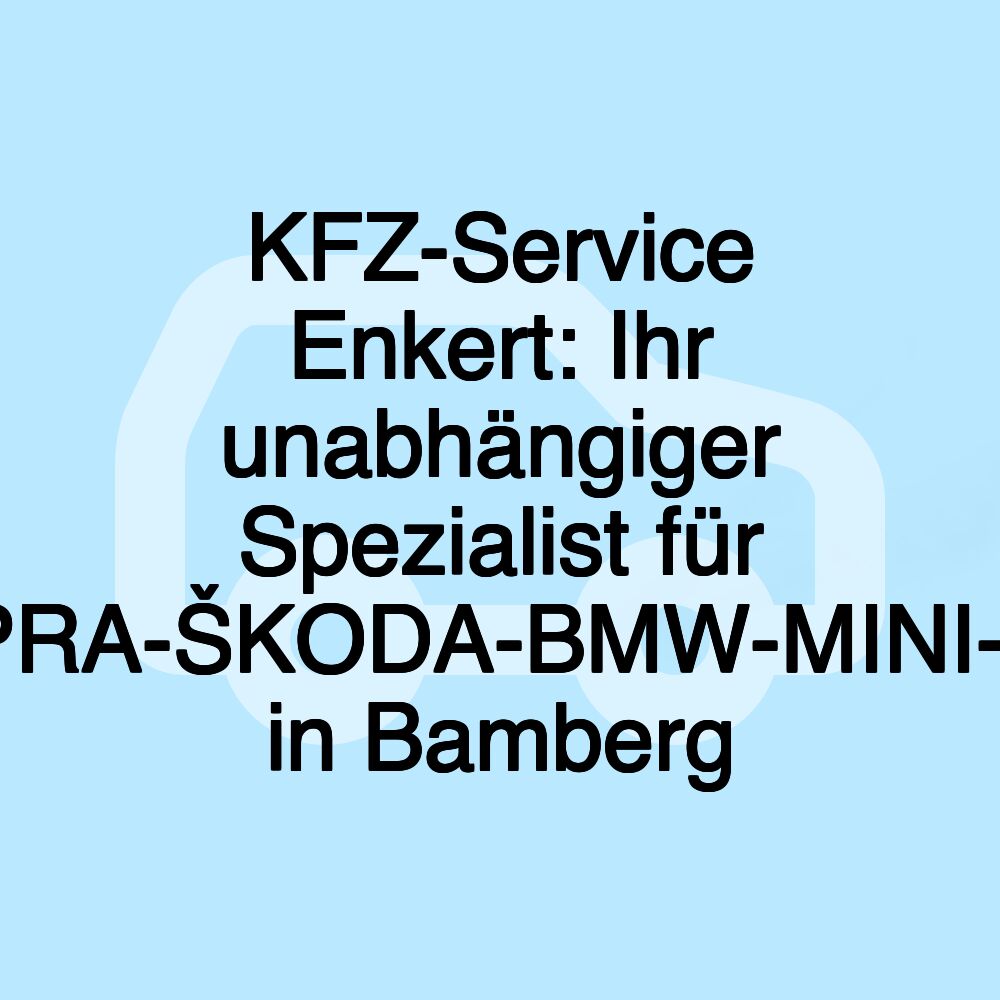 KFZ-Service Enkert: Ihr unabhängiger Spezialist für VW-AUDI-SEAT-CUPRA-ŠKODA-BMW-MINI-MERCEDES-SMART in Bamberg