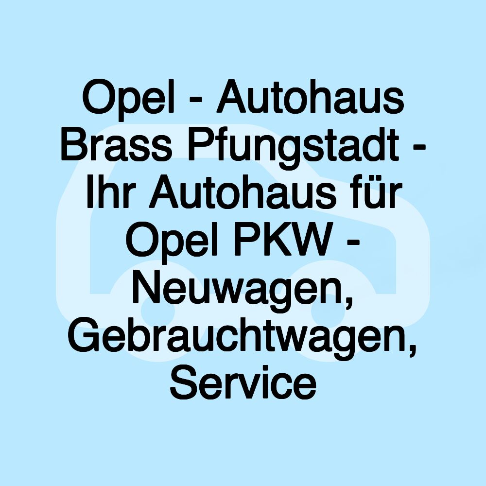 Opel - Autohaus Brass Pfungstadt - Ihr Autohaus für Opel PKW - Neuwagen, Gebrauchtwagen, Service