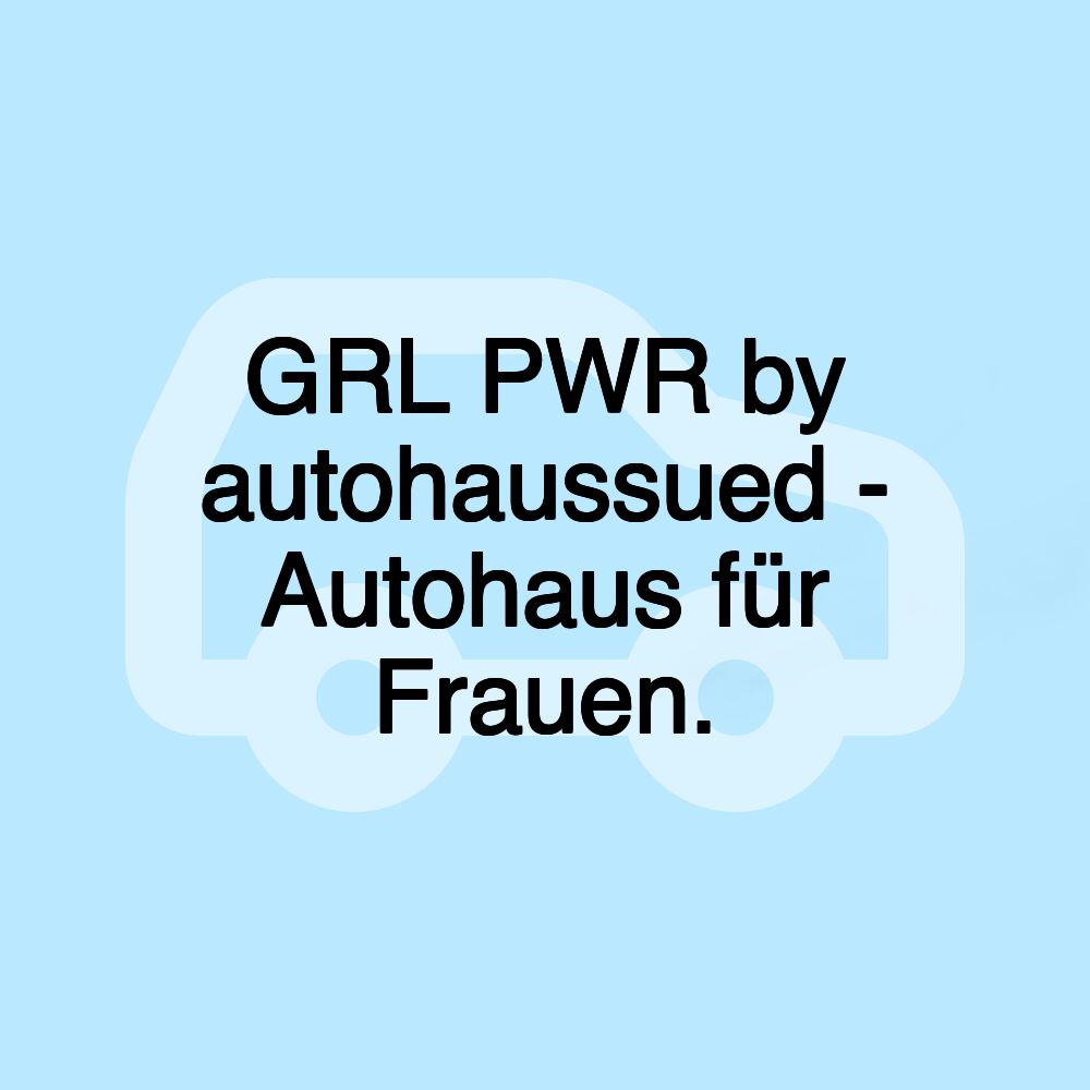 GRL PWR by autohaussued - Autohaus für Frauen.