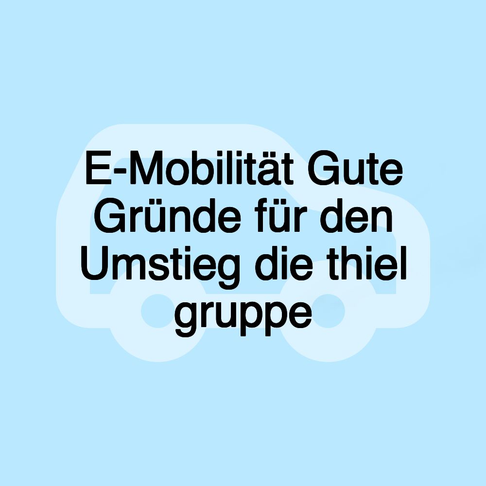 E-Mobilität Gute Gründe für den Umstieg die thiel gruppe