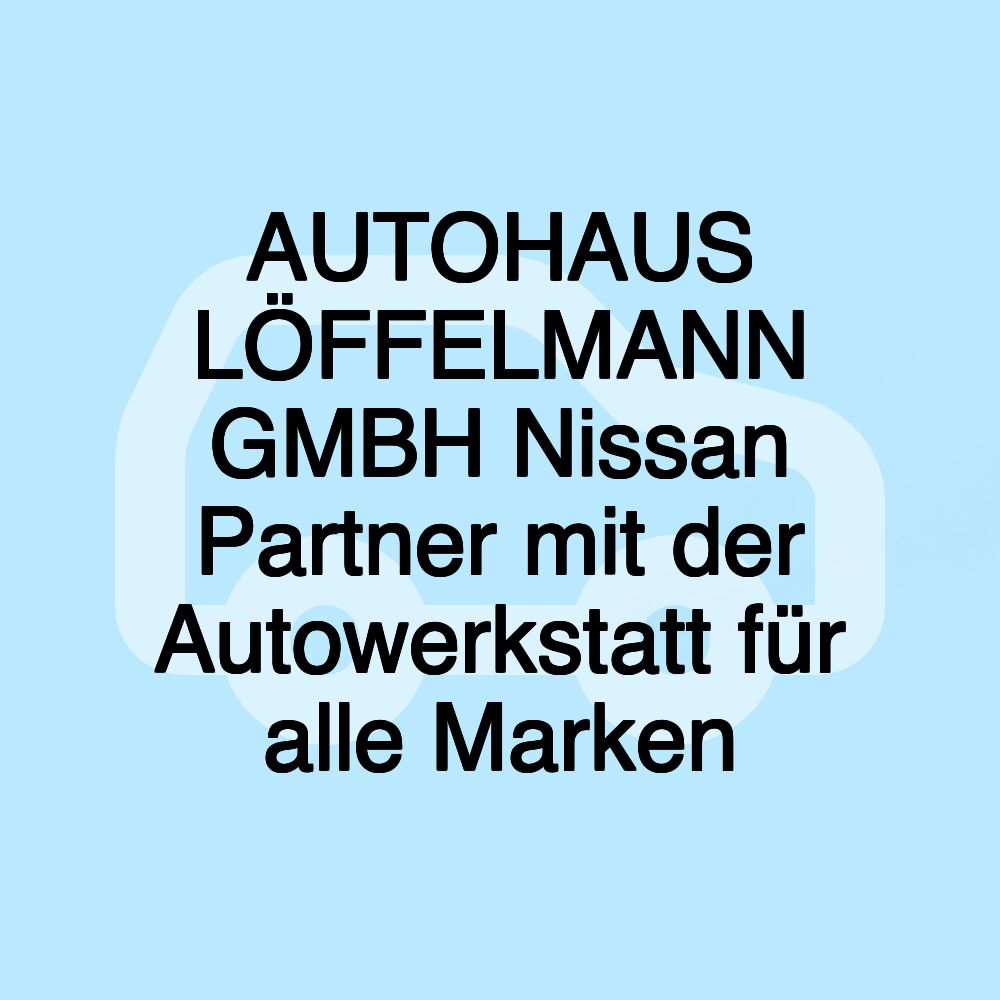 AUTOHAUS LÖFFELMANN GMBH Nissan Partner mit der Autowerkstatt für alle Marken