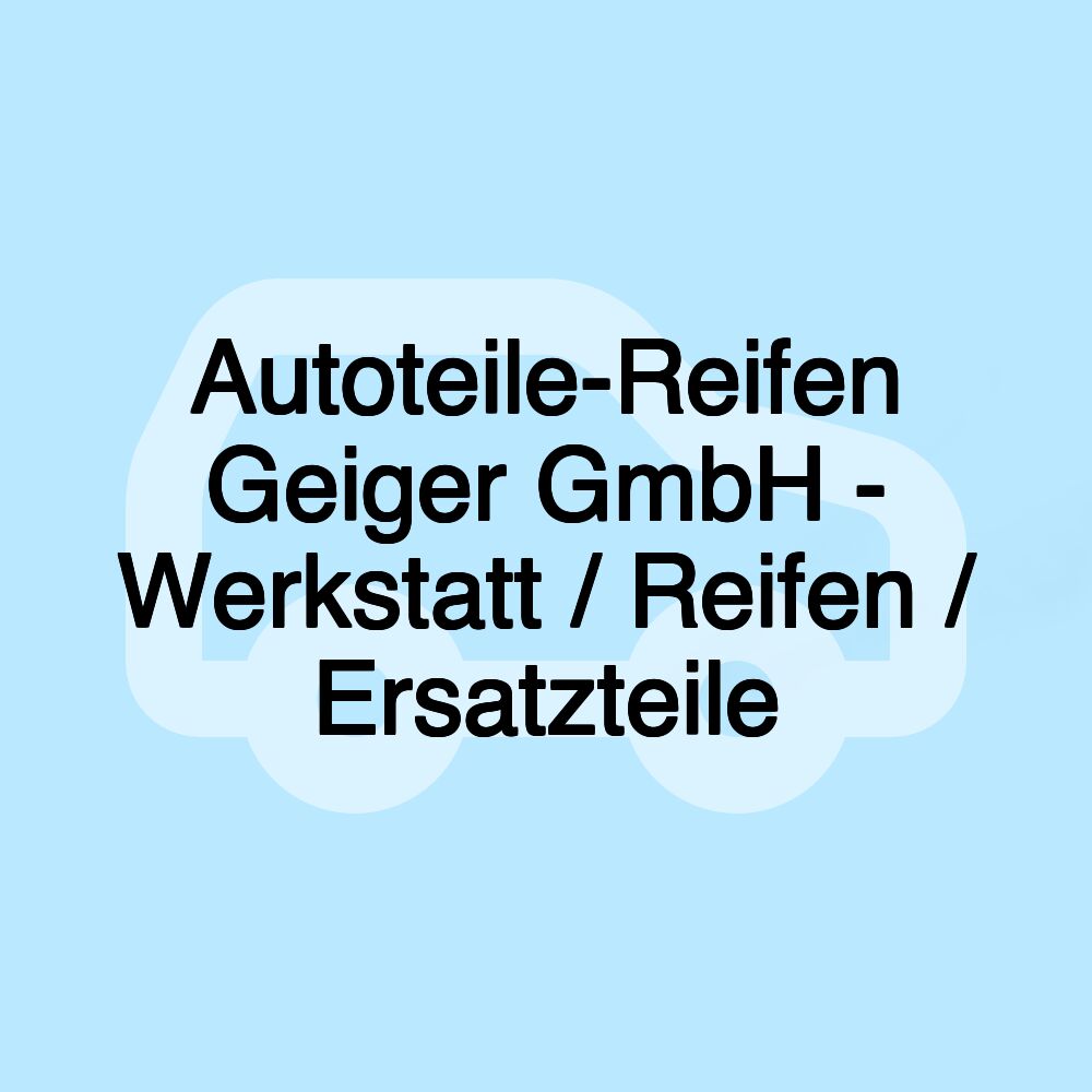 Autoteile-Reifen Geiger GmbH - Werkstatt / Reifen / Ersatzteile