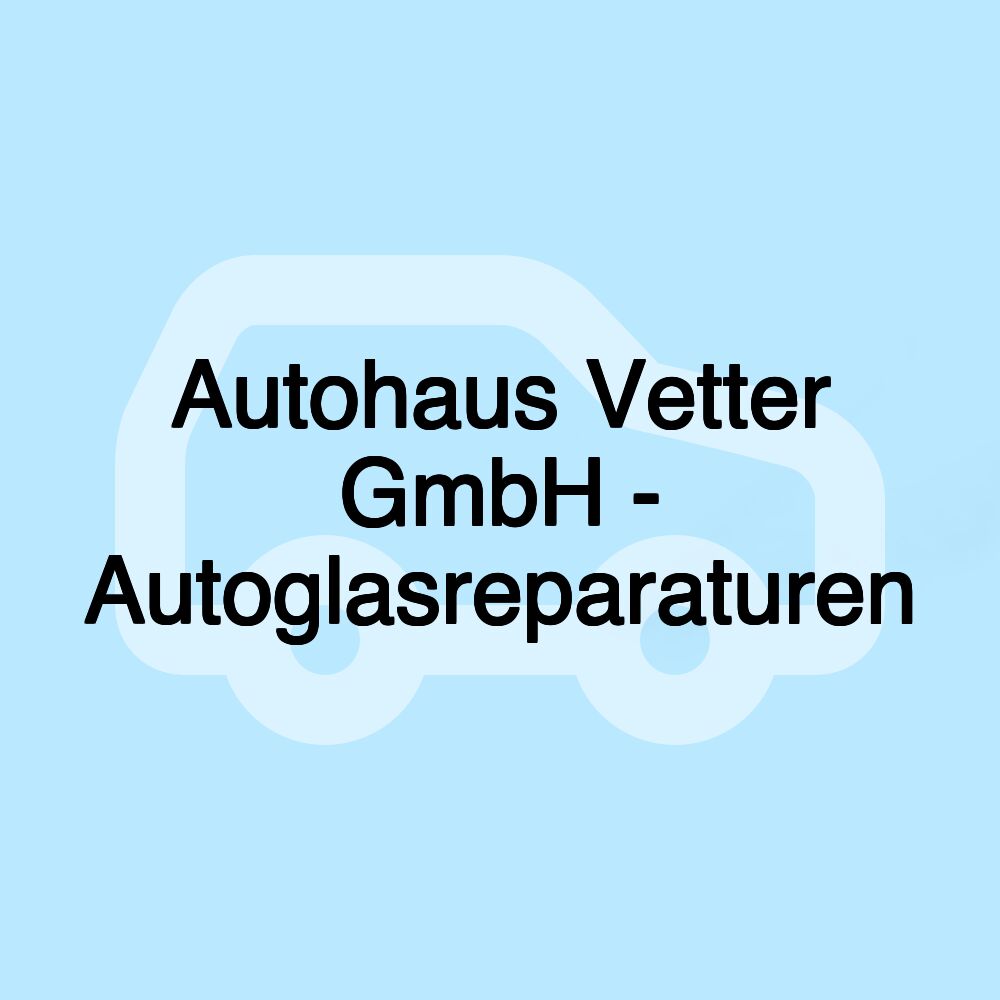 Autohaus Vetter GmbH - Autoglasreparaturen