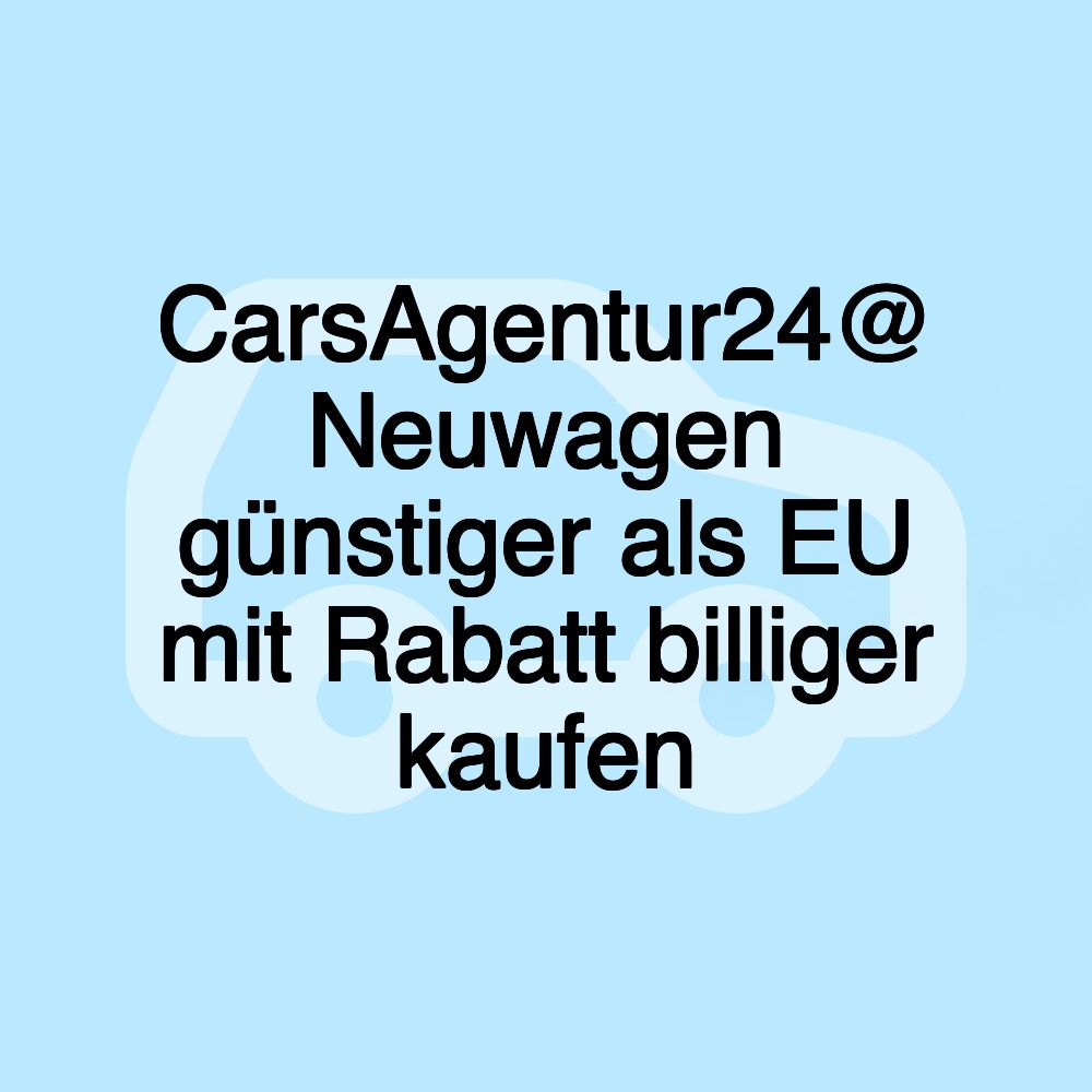 CarsAgentur24@ Neuwagen günstiger als EU mit Rabatt billiger kaufen