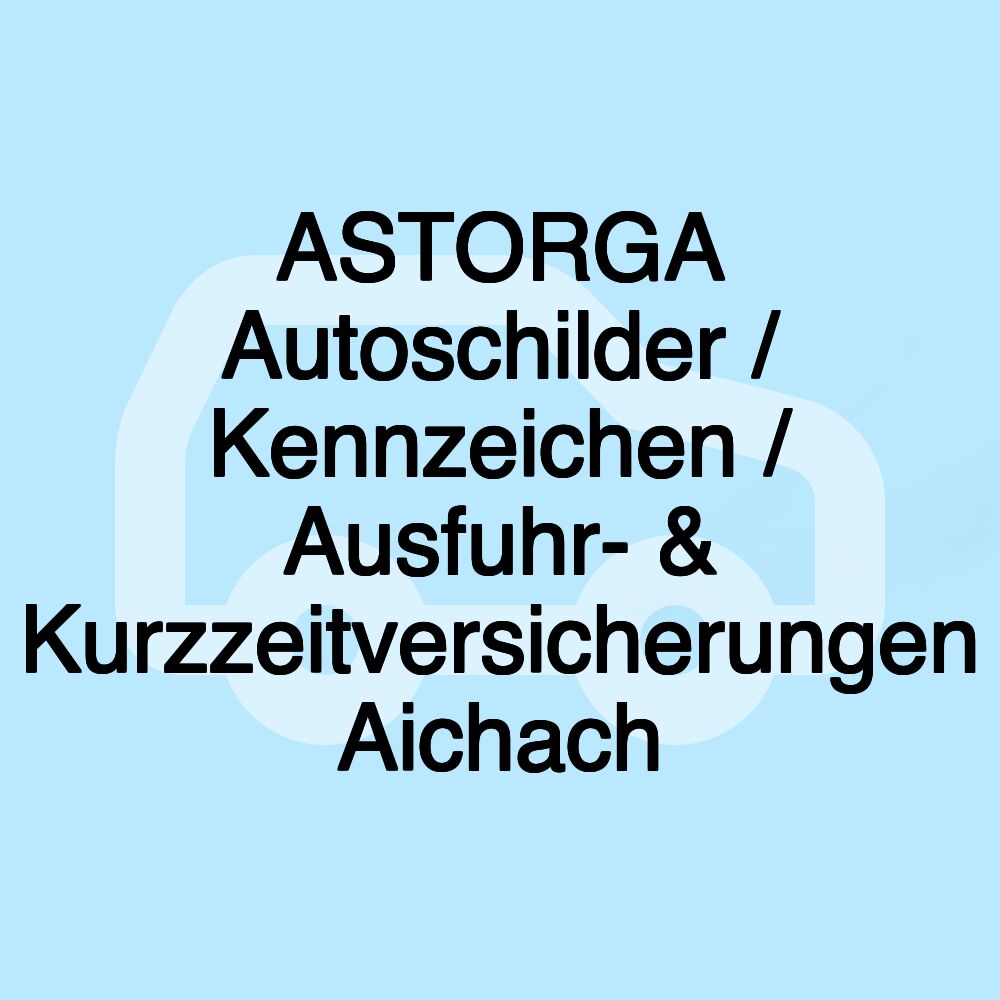 ASTORGA Autoschilder / Kennzeichen / Ausfuhr- & Kurzzeitversicherungen Aichach