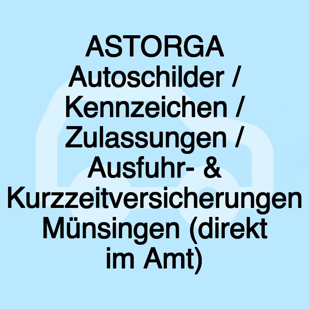 ASTORGA Autoschilder / Kennzeichen / Zulassungen / Ausfuhr- & Kurzzeitversicherungen Münsingen (direkt im Amt)