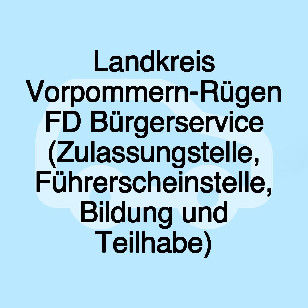 Landkreis Vorpommern-Rügen FD Bürgerservice (Zulassungstelle, Führerscheinstelle, Bildung und Teilhabe)