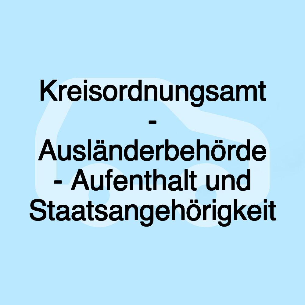 Kreisordnungsamt - Ausländerbehörde - Aufenthalt und Staatsangehörigkeit