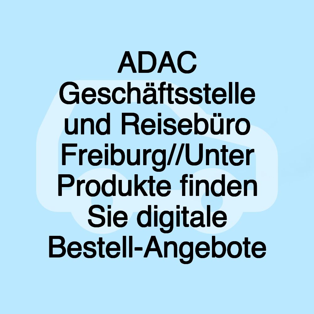 ADAC Geschäftsstelle und Reisebüro Freiburg//Unter Produkte finden Sie digitale Bestell-Angebote