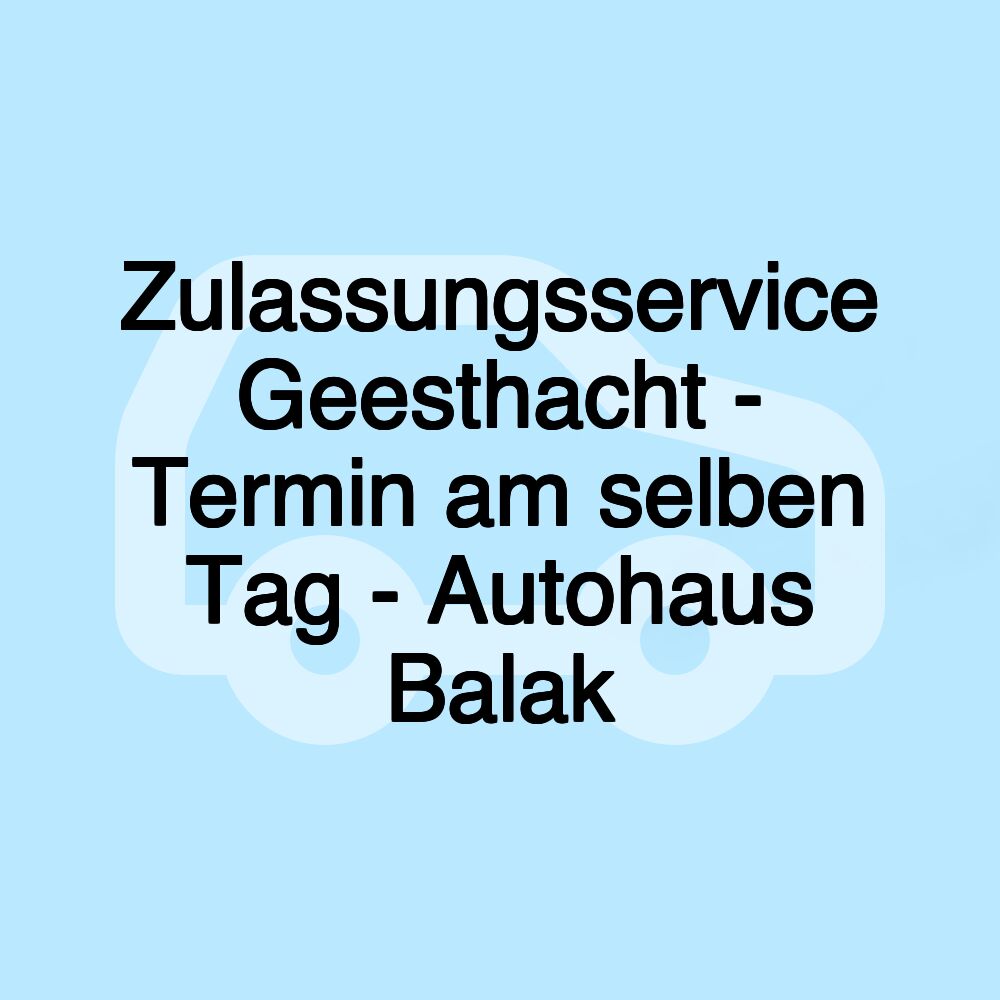 Zulassungsservice Geesthacht - Termin am selben Tag - Autohaus Balak