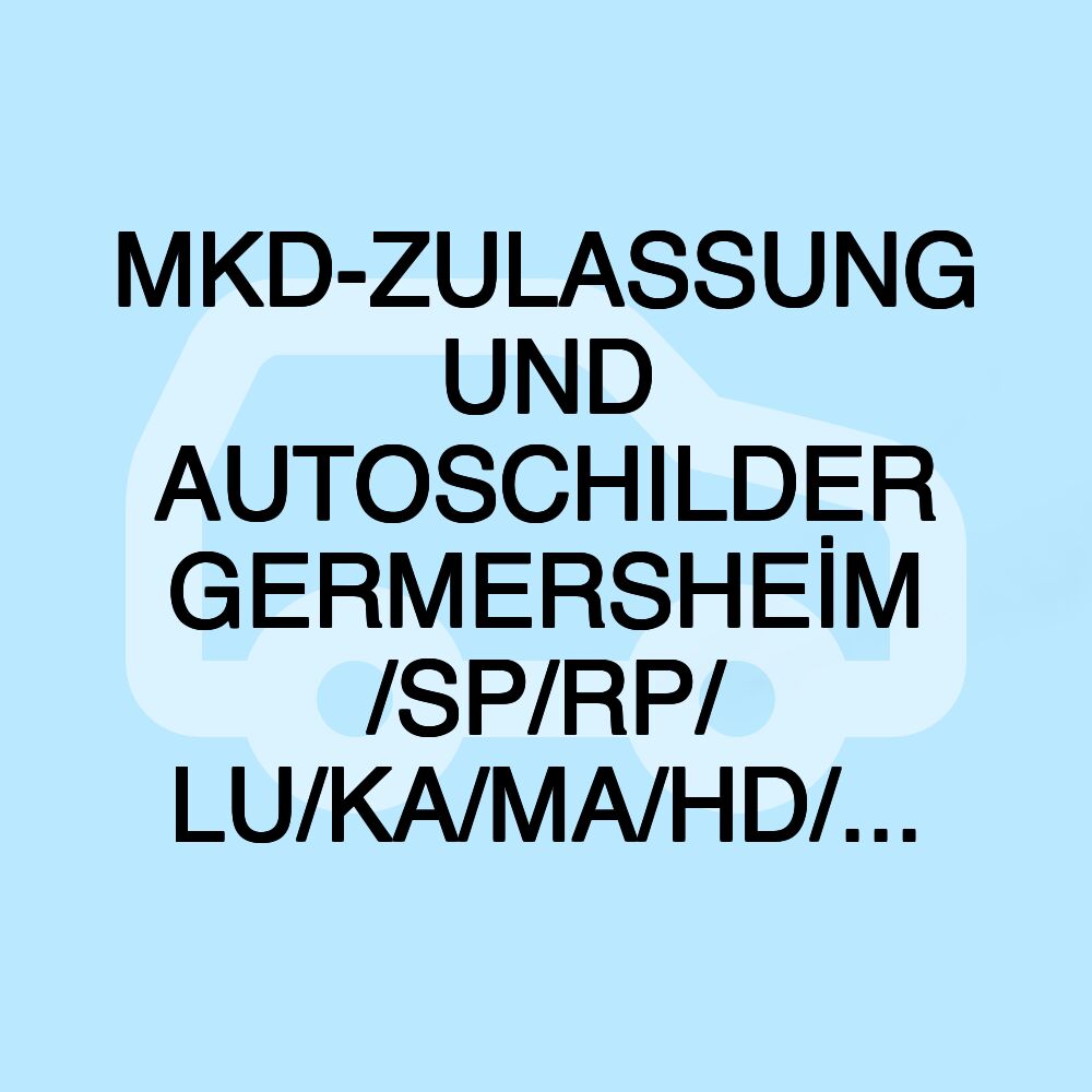 MKD-ZULASSUNG UND AUTOSCHILDER GERMERSHEİM /SP/RP/ LU/KA/MA/HD/...