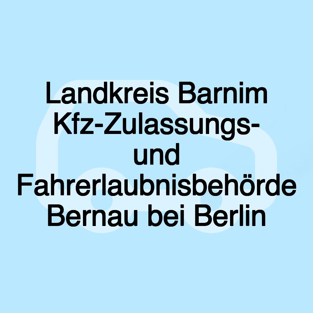 Landkreis Barnim Kfz-Zulassungs- und Fahrerlaubnisbehörde Bernau bei Berlin