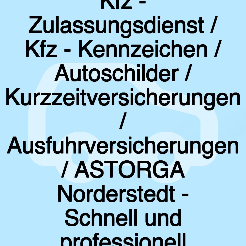 Kfz - Zulassungsdienst / Kfz - Kennzeichen / Autoschilder / Kurzzeitversicherungen / Ausfuhrversicherungen / ASTORGA Norderstedt - Schnell und professionell