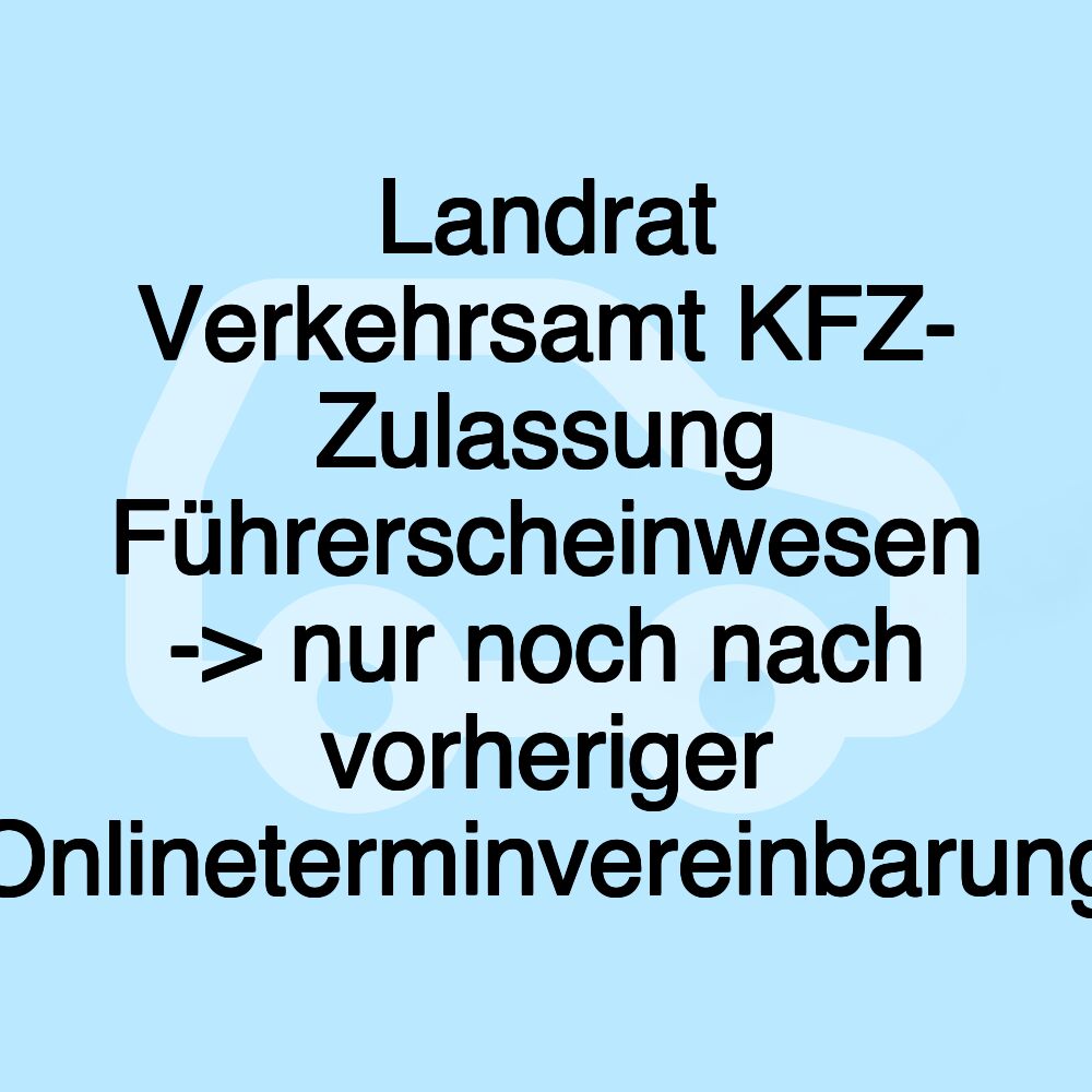 Landrat Verkehrsamt KFZ- Zulassung Führerscheinwesen -> nur noch nach vorheriger Onlineterminvereinbarung