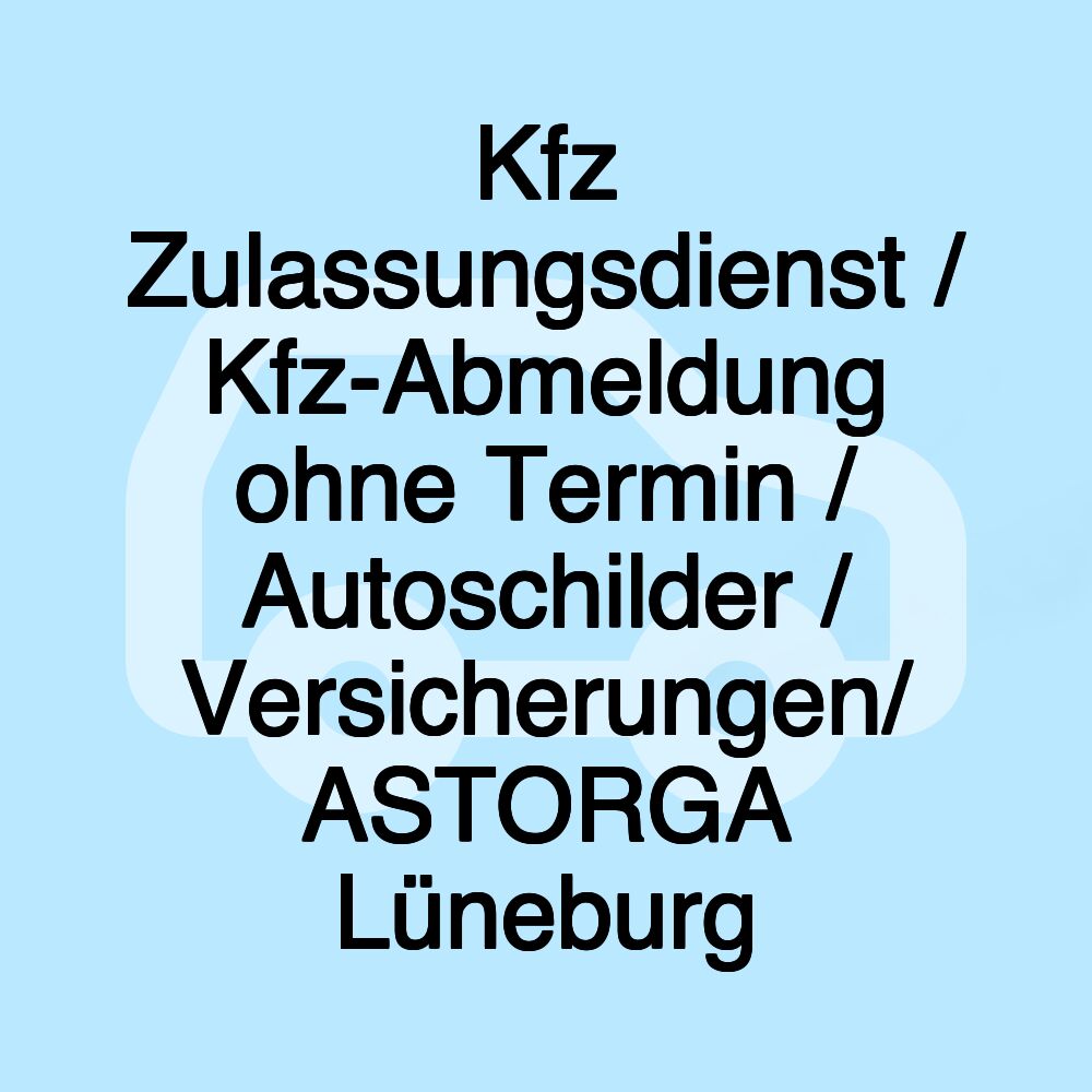 Kfz Zulassungsdienst / Kfz-Abmeldung ohne Termin / Autoschilder / Versicherungen/ ASTORGA Lüneburg