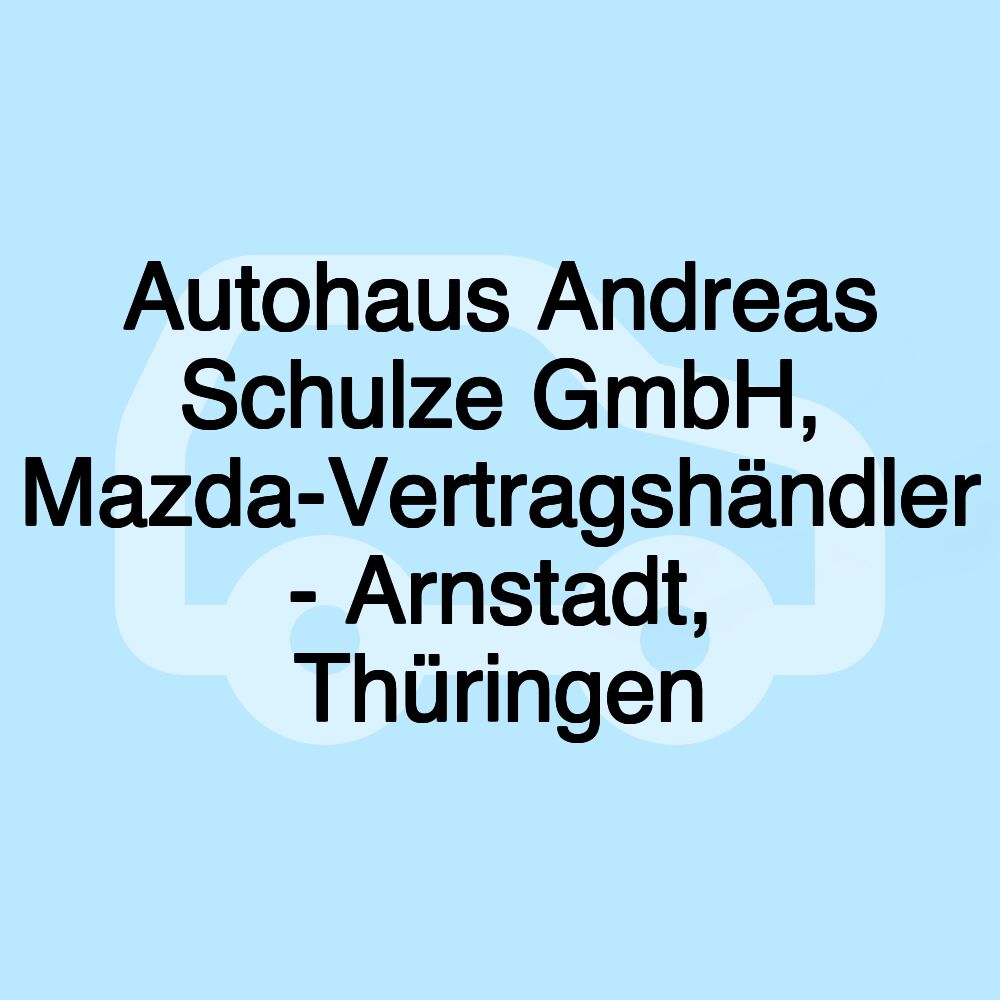 Autohaus Andreas Schulze GmbH, Mazda-Vertragshändler - Arnstadt, Thüringen