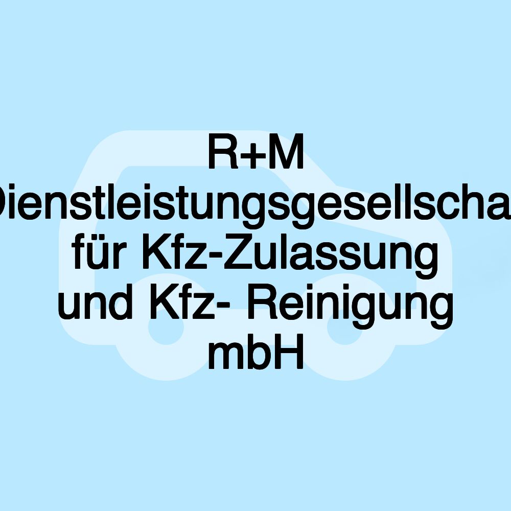 R+M Dienstleistungsgesellschaft für Kfz-Zulassung und Kfz- Reinigung mbH